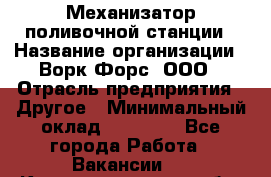 Механизатор поливочной станции › Название организации ­ Ворк Форс, ООО › Отрасль предприятия ­ Другое › Минимальный оклад ­ 42 000 - Все города Работа » Вакансии   . Калининградская обл.,Светловский городской округ 